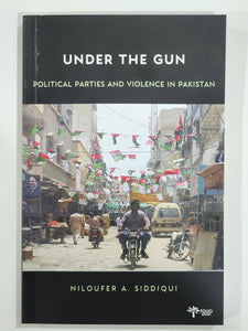 Under The Gun Political Parties and Violence in Pakistan By Niloufer A. Siddiqui