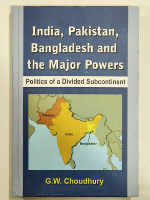 India Pakistan Bangladesh & the Major Powers Politics of a Divided Subcontinent By G. W. Choudhury
