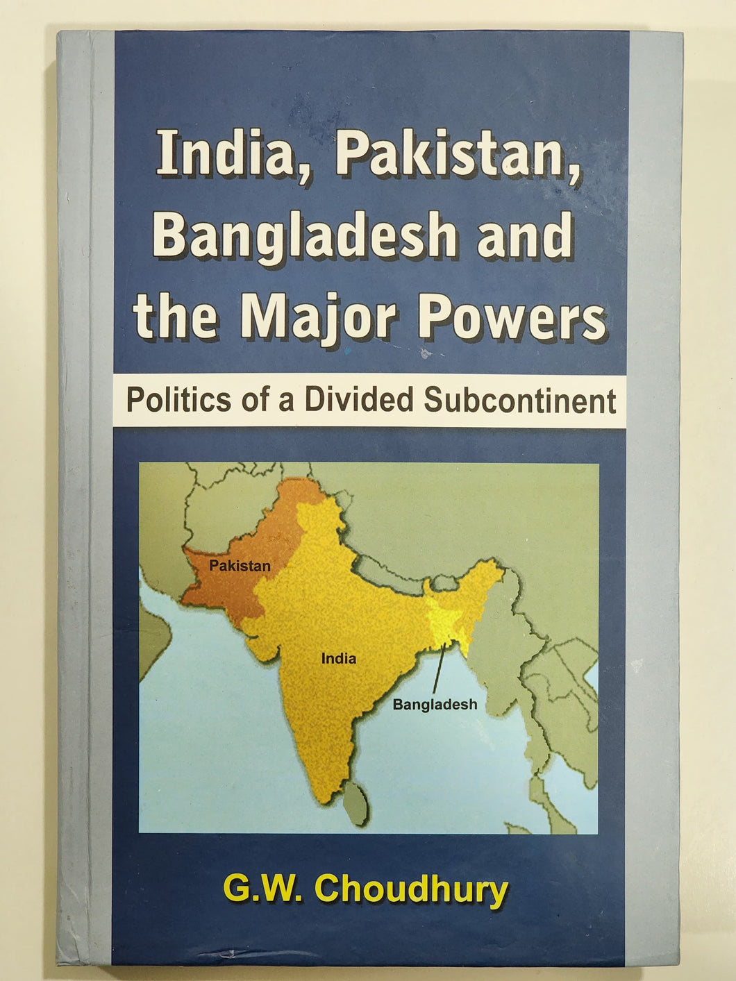 India Pakistan Bangladesh & the Major Powers Politics of a Divided Subcontinent By G. W. Choudhury