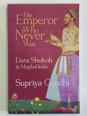 The Emperor Who Never Was: Dara Shukoh In Mughal India