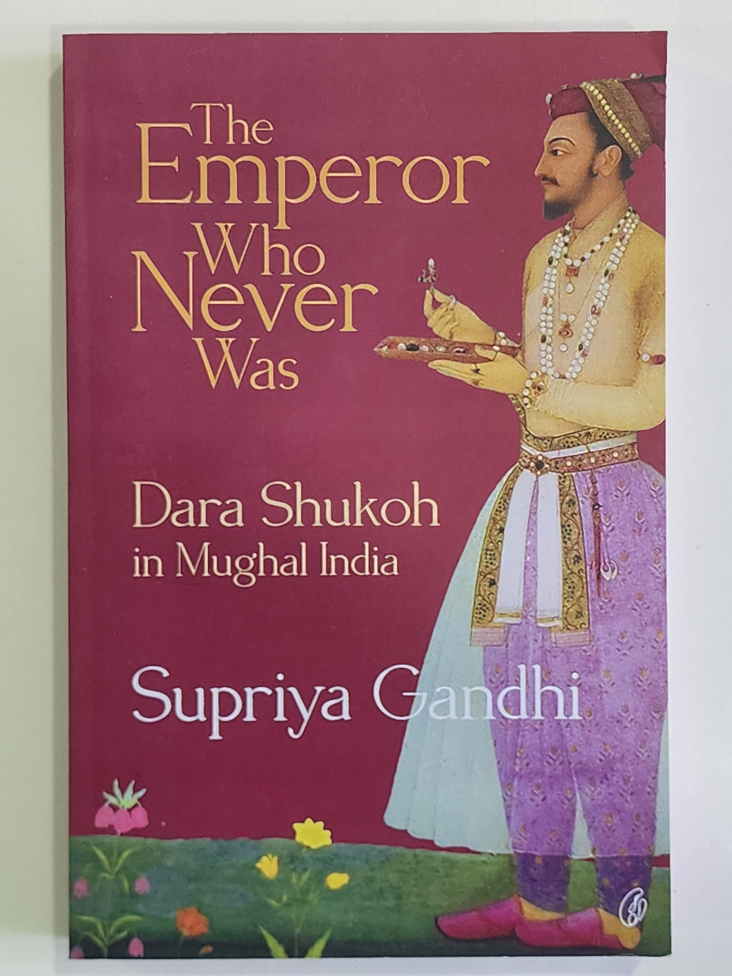 The Emperor Who Never Was: Dara Shukoh In Mughal India